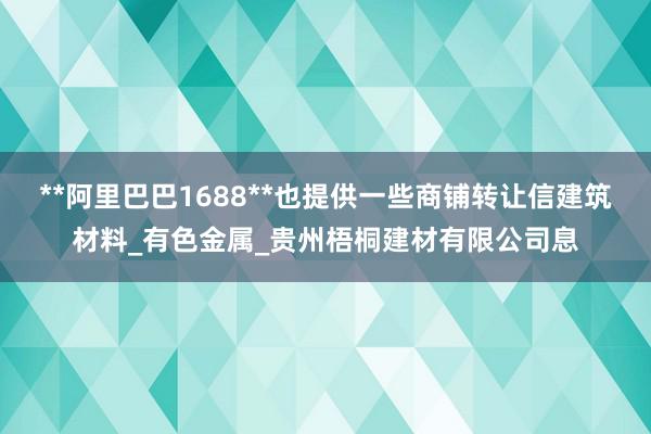 **阿里巴巴1688**也提供一些商铺转让信建筑材料_有色金属_贵州梧桐建材有限公司息